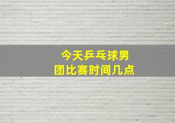 今天乒乓球男团比赛时间几点