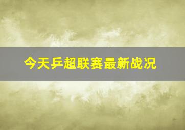 今天乒超联赛最新战况