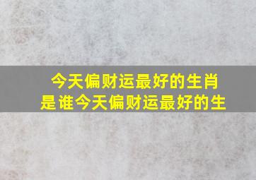 今天偏财运最好的生肖是谁今天偏财运最好的生