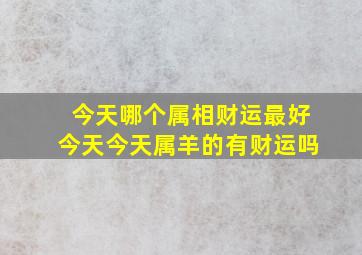 今天哪个属相财运最好今天今天属羊的有财运吗