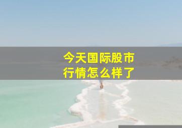 今天国际股市行情怎么样了