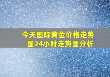 今天国际黄金价格走势图24小时走势图分析