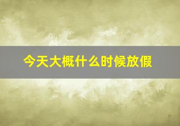 今天大概什么时候放假