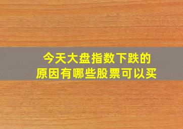 今天大盘指数下跌的原因有哪些股票可以买