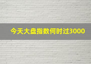 今天大盘指数何时过3000