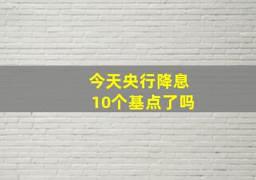 今天央行降息10个基点了吗