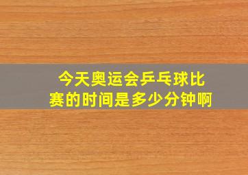 今天奥运会乒乓球比赛的时间是多少分钟啊