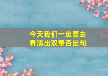 今天我们一定要去看演出双重否定句