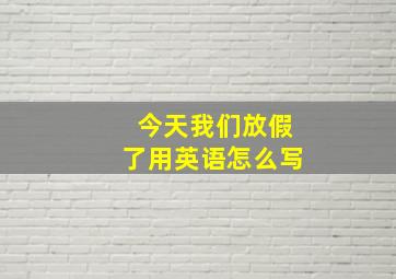 今天我们放假了用英语怎么写