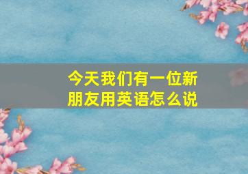 今天我们有一位新朋友用英语怎么说