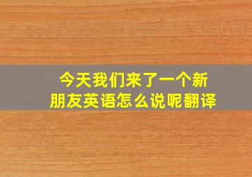 今天我们来了一个新朋友英语怎么说呢翻译