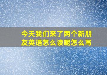 今天我们来了两个新朋友英语怎么读呢怎么写