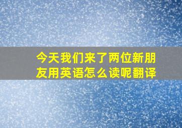 今天我们来了两位新朋友用英语怎么读呢翻译