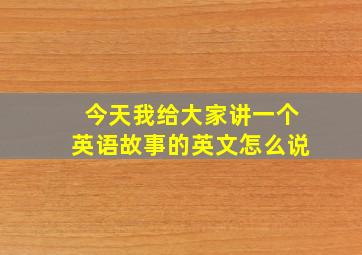 今天我给大家讲一个英语故事的英文怎么说