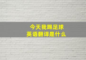 今天我踢足球英语翻译是什么