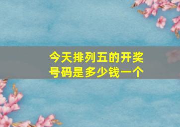 今天排列五的开奖号码是多少钱一个