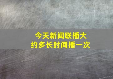 今天新闻联播大约多长时间播一次