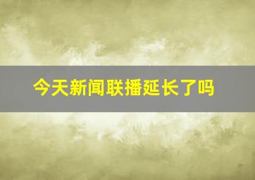 今天新闻联播延长了吗