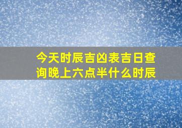 今天时辰吉凶表吉日查询晚上六点半什么时辰