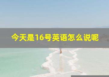 今天是16号英语怎么说呢