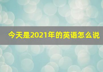 今天是2021年的英语怎么说