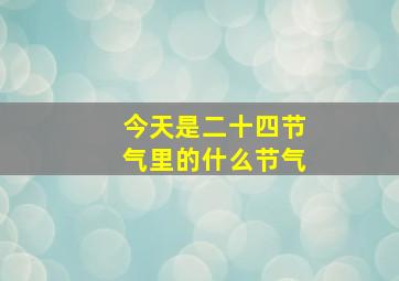 今天是二十四节气里的什么节气