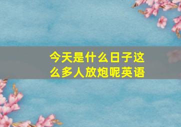 今天是什么日子这么多人放炮呢英语