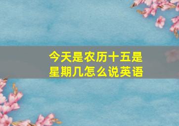 今天是农历十五是星期几怎么说英语