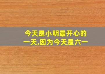 今天是小明最开心的一天,因为今天是六一