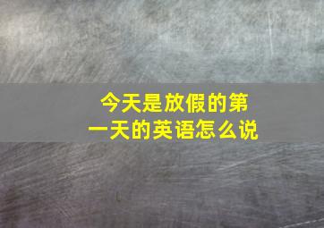 今天是放假的第一天的英语怎么说