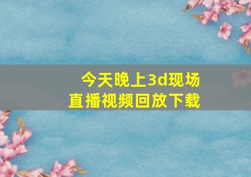 今天晚上3d现场直播视频回放下载