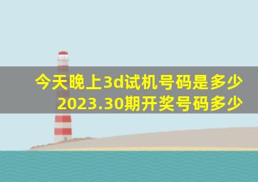 今天晚上3d试机号码是多少2023.30期开奖号码多少