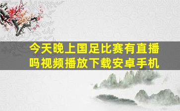 今天晚上国足比赛有直播吗视频播放下载安卓手机