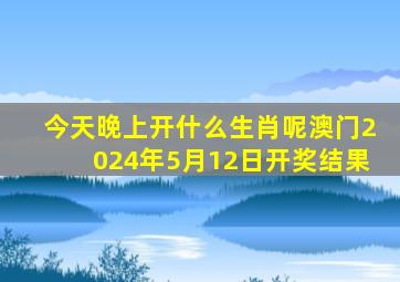 今天晚上开什么生肖呢澳门2024年5月12日开奖结果