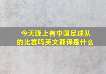 今天晚上有中国足球队的比赛吗英文翻译是什么