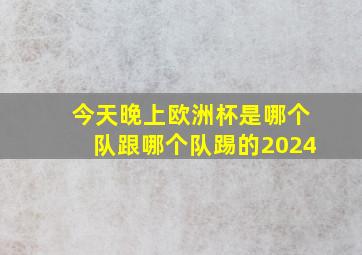 今天晚上欧洲杯是哪个队跟哪个队踢的2024