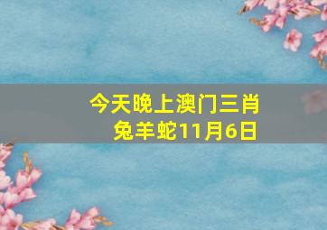 今天晚上澳门三肖兔羊蛇11月6日