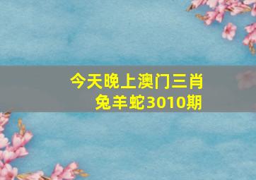 今天晚上澳门三肖兔羊蛇3010期