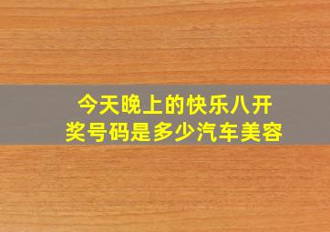 今天晚上的快乐八开奖号码是多少汽车美容