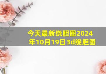 今天最新绕胆图2024年10月19日3d绕胆图