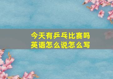 今天有乒乓比赛吗英语怎么说怎么写