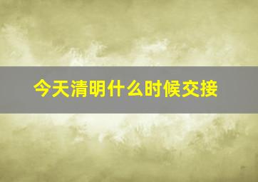 今天清明什么时候交接