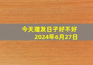 今天理发日子好不好2024年6月27日