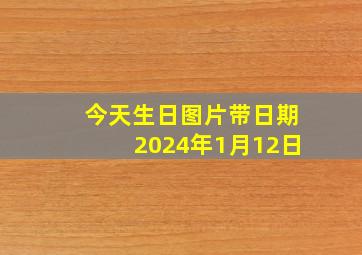 今天生日图片带日期2024年1月12日