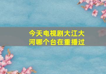 今天电视剧大江大河哪个台在重播过