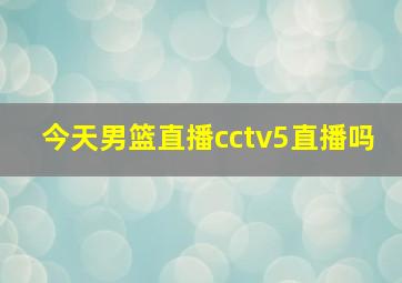 今天男篮直播cctv5直播吗