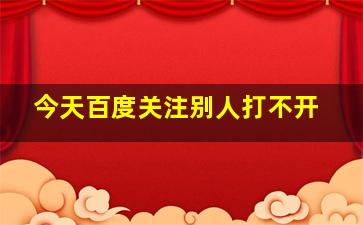 今天百度关注别人打不开