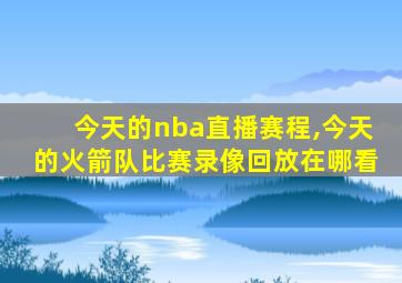 今天的nba直播赛程,今天的火箭队比赛录像回放在哪看