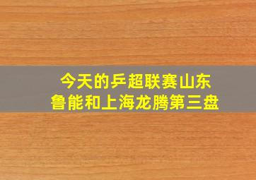 今天的乒超联赛山东鲁能和上海龙腾第三盘