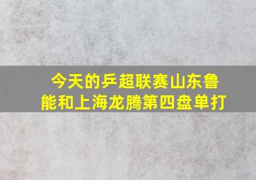 今天的乒超联赛山东鲁能和上海龙腾第四盘单打